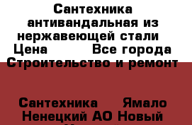 Сантехника антивандальная из нержавеющей стали › Цена ­ 100 - Все города Строительство и ремонт » Сантехника   . Ямало-Ненецкий АО,Новый Уренгой г.